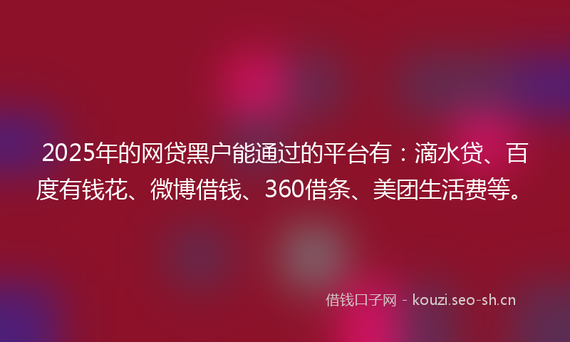 2025年的网贷黑户能通过的平台有：滴水贷、百度有钱花、微博借钱、360借条、美团生活费等。