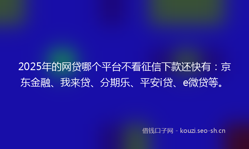 2025年的网贷哪个平台不看征信下款还快有：京东金融、我来贷、分期乐、平安i贷、e微贷等。