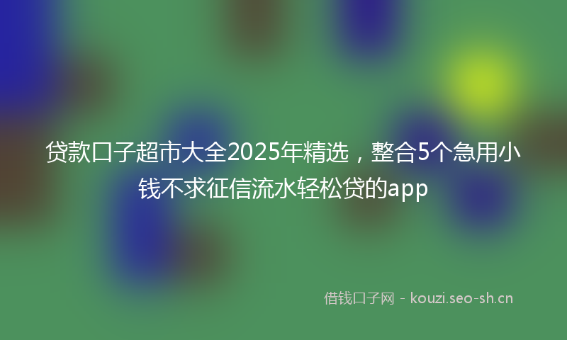 贷款口子超市大全2025年精选，整合5个急用小钱不求征信流水轻松贷的app