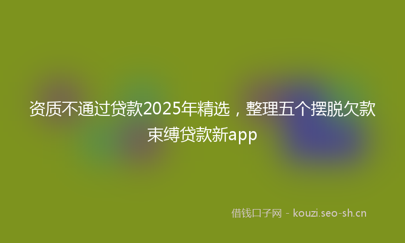 资质不通过贷款2025年精选，整理五个摆脱欠款束缚贷款新app
