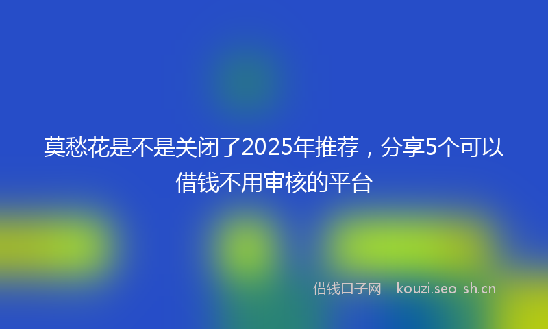 莫愁花是不是关闭了2025年推荐，分享5个可以借钱不用审核的平台