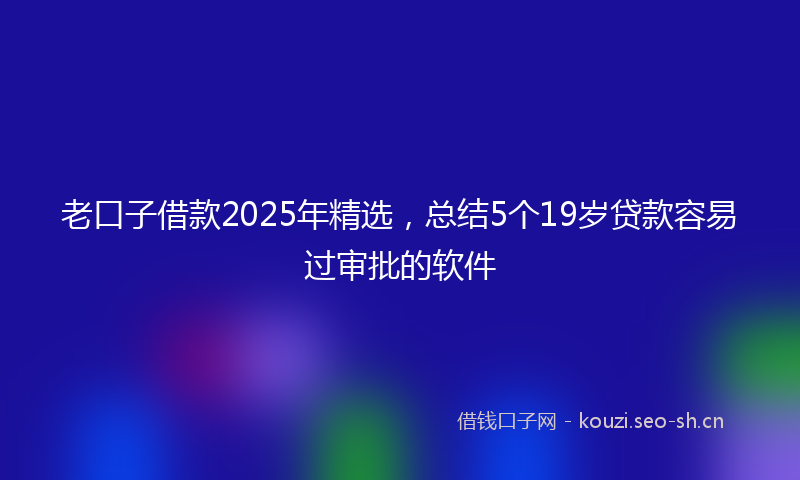 老口子借款2025年精选，总结5个19岁贷款容易过审批的软件