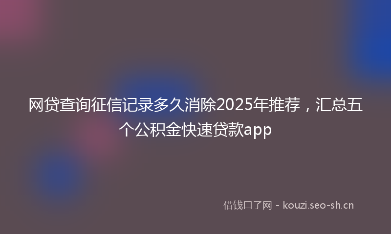 网贷查询征信记录多久消除2025年推荐，汇总五个公积金快速贷款app