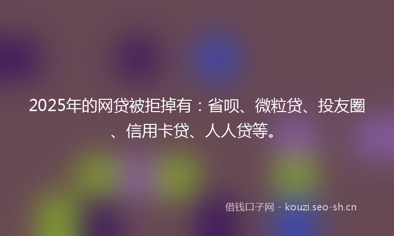 2025年的网贷被拒掉有：省呗、微粒贷、投友圈、信用卡贷、人人贷等。