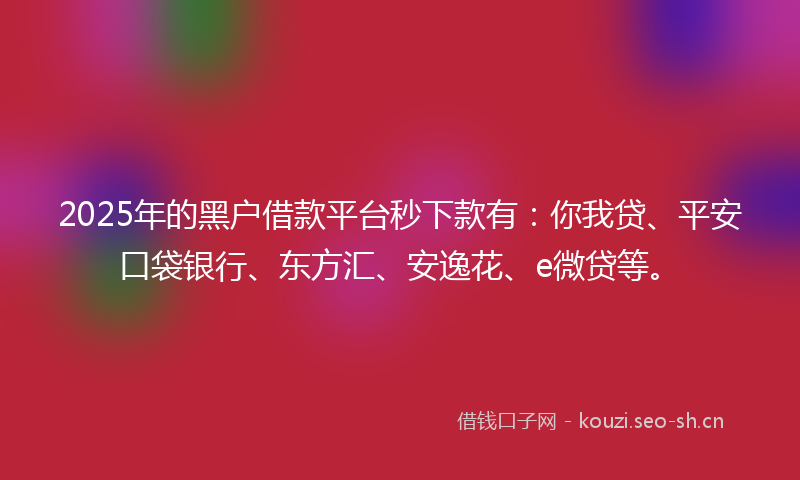 2025年的黑户借款平台秒下款有：你我贷、平安口袋银行、东方汇、安逸花、e微贷等。