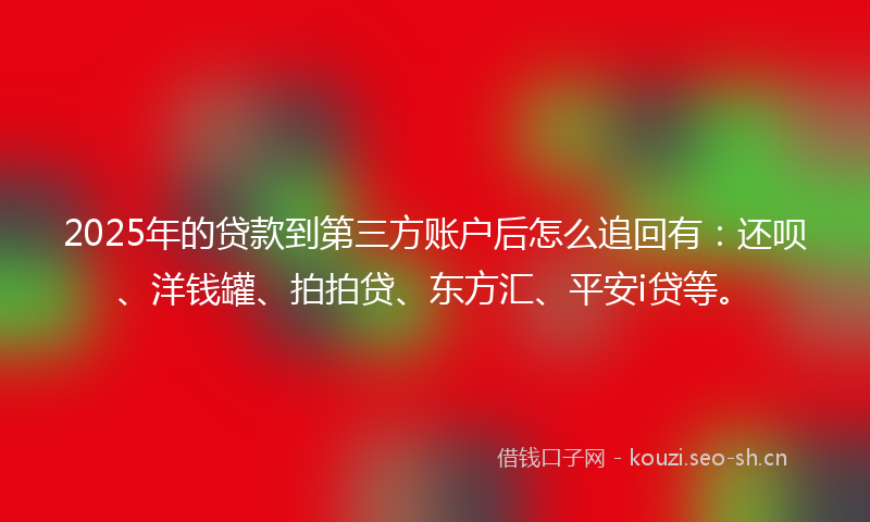 2025年的贷款到第三方账户后怎么追回有：还呗、洋钱罐、拍拍贷、东方汇、平安i贷等。