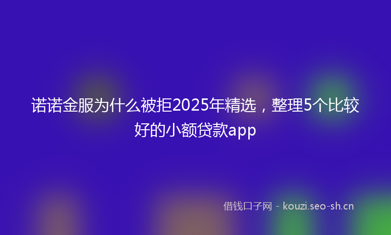 诺诺金服为什么被拒2025年精选，整理5个比较好的小额贷款app