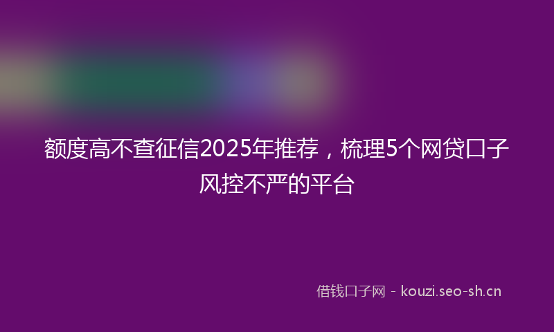 额度高不查征信2025年推荐，梳理5个网贷口子风控不严的平台
