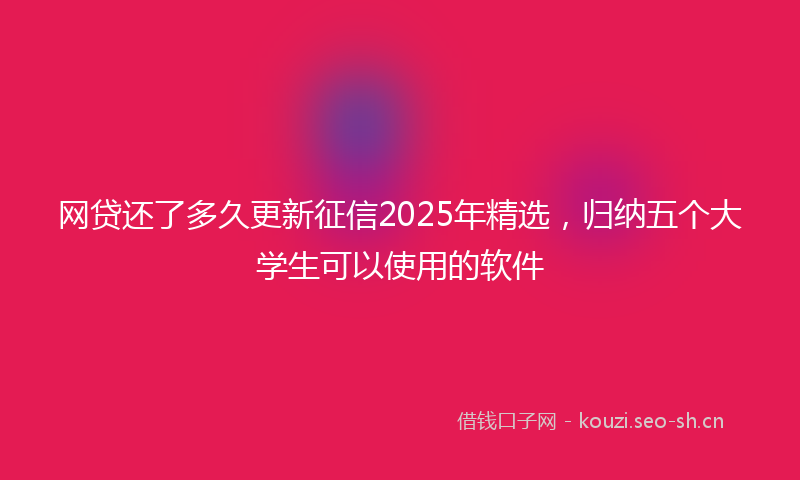 网贷还了多久更新征信2025年精选，归纳五个大学生可以使用的软件
