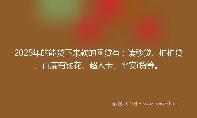 2025年的能贷下来款的网贷有：读秒贷、拍拍贷、百度有钱花、超人卡、平安i贷等。