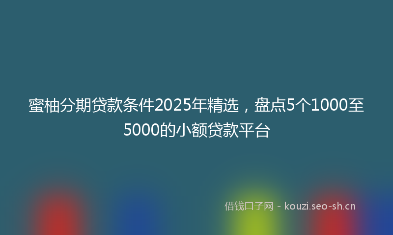 蜜柚分期贷款条件2025年精选，盘点5个1000至5000的小额贷款平台