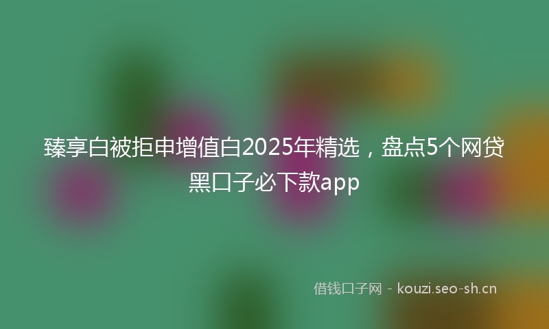 臻享白被拒申增值白2025年精选，盘点5个网贷黑口子必下款app