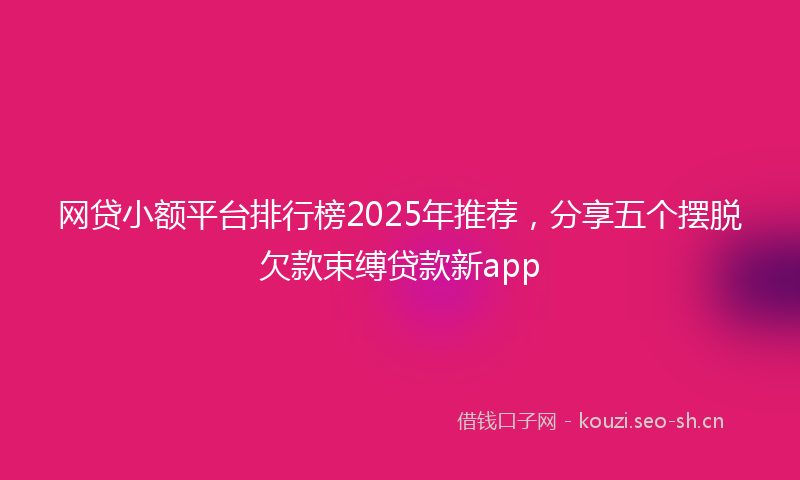 网贷小额平台排行榜2025年推荐，分享五个摆脱欠款束缚贷款新app