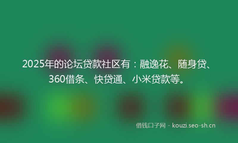 2025年的论坛贷款社区有：融逸花、随身贷、360借条、快贷通、小米贷款等。