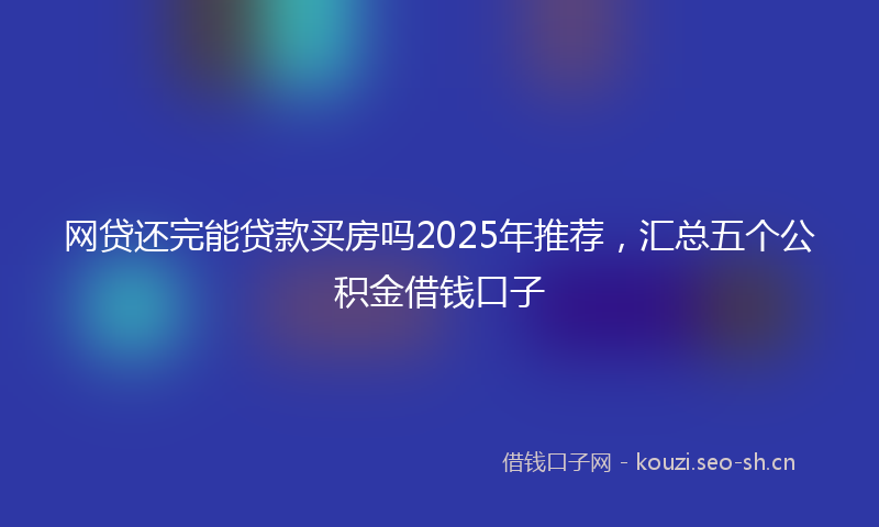 网贷还完能贷款买房吗2025年推荐，汇总五个公积金借钱口子