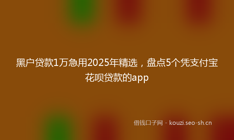 黑户贷款1万急用2025年精选，盘点5个凭支付宝花呗贷款的app