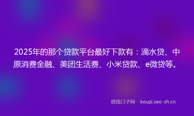 2025年的那个贷款平台最好下款有：滴水贷、中原消费金融、美团生活费、小米贷款、e微贷等。