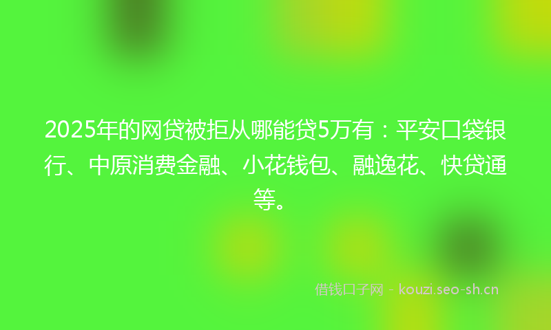 2025年的网贷被拒从哪能贷5万有：平安口袋银行、中原消费金融、小花钱包、融逸花、快贷通等。