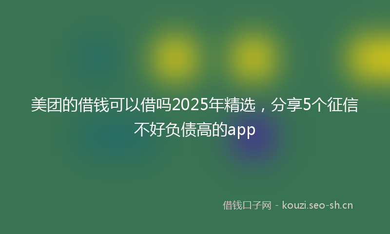 美团的借钱可以借吗2025年精选，分享5个征信不好负债高的app