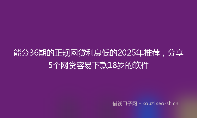能分36期的正规网贷利息低的2025年推荐，分享5个网贷容易下款18岁的软件