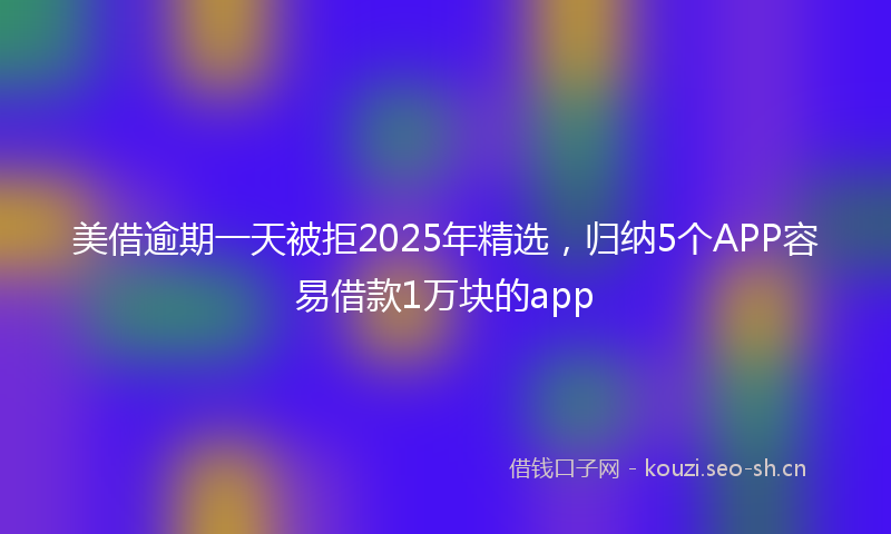 美借逾期一天被拒2025年精选，归纳5个APP容易借款1万块的app