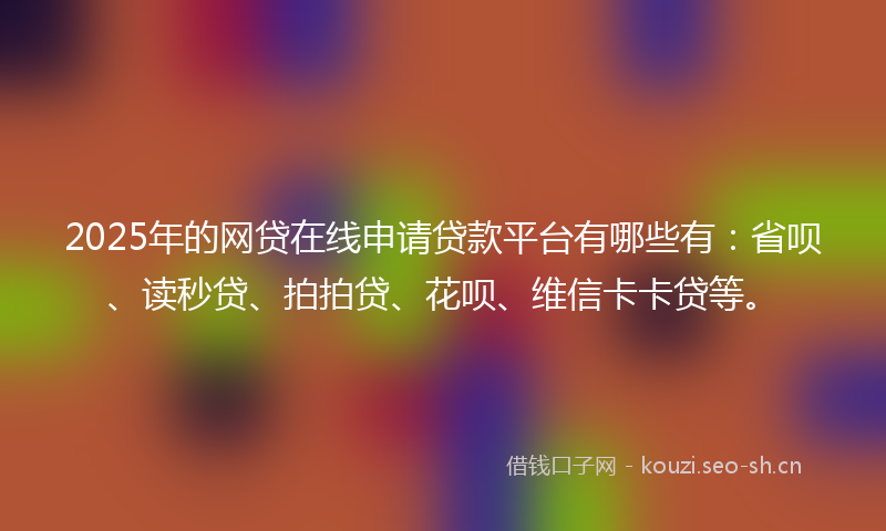 2025年的网贷在线申请贷款平台有哪些有：省呗、读秒贷、拍拍贷、花呗、维信卡卡贷等。