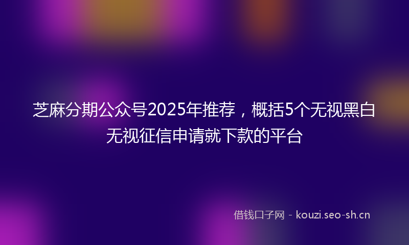 芝麻分期公众号2025年推荐，概括5个无视黑白无视征信申请就下款的平台