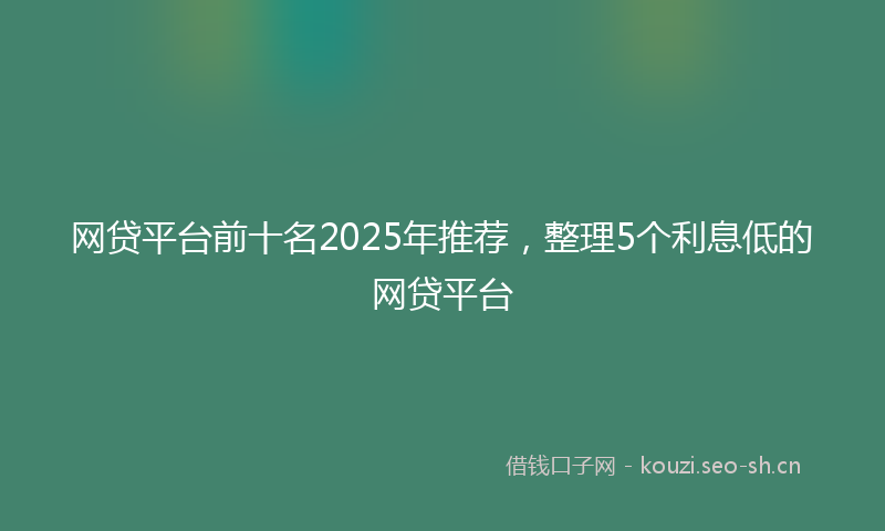 网贷平台前十名2025年推荐，整理5个利息低的网贷平台