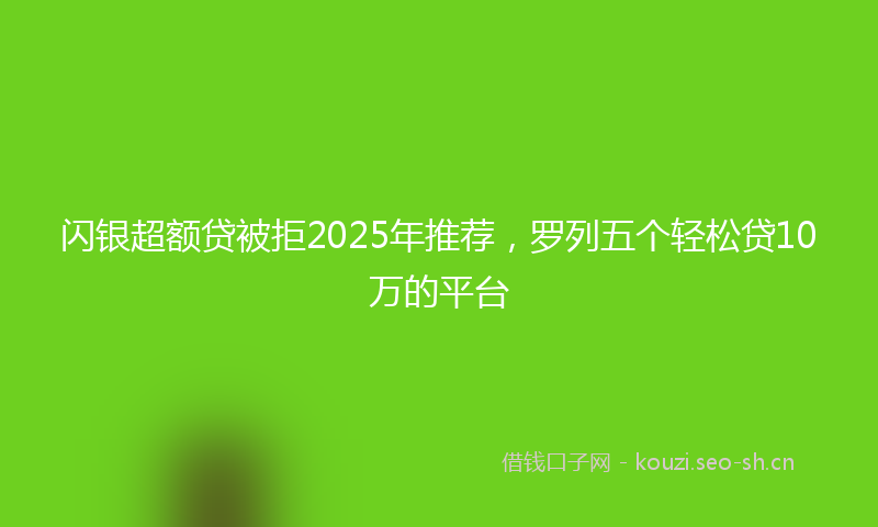 闪银超额贷被拒2025年推荐，罗列五个轻松贷10万的平台