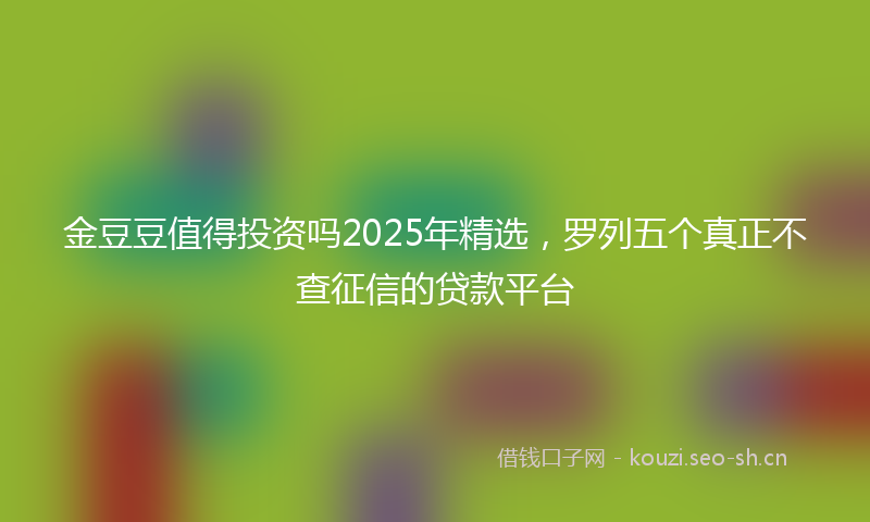 金豆豆值得投资吗2025年精选，罗列五个真正不查征信的贷款平台