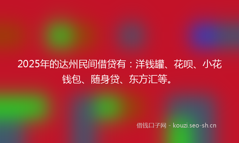2025年的达州民间借贷有：洋钱罐、花呗、小花钱包、随身贷、东方汇等。