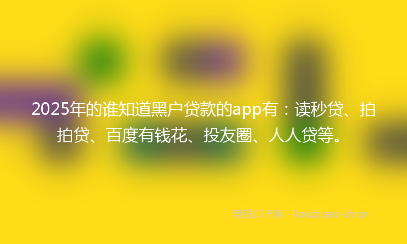2025年的谁知道黑户贷款的app有：读秒贷、拍拍贷、百度有钱花、投友圈、人人贷等。