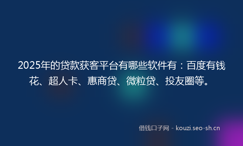 2025年的贷款获客平台有哪些软件有：百度有钱花、超人卡、惠商贷、微粒贷、投友圈等。