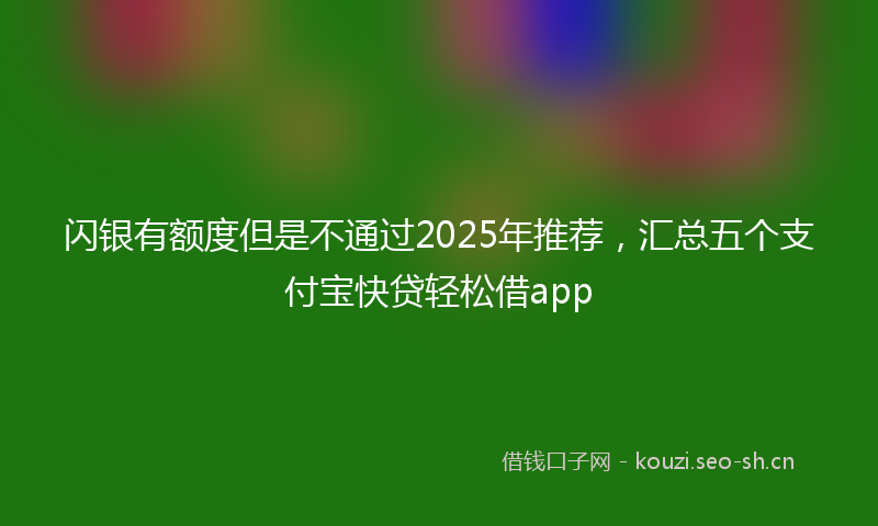 闪银有额度但是不通过2025年推荐，汇总五个支付宝快贷轻松借app