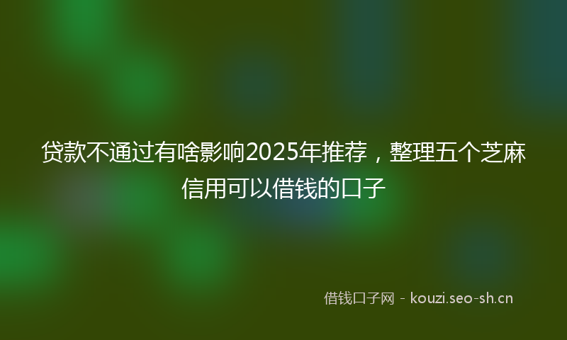 贷款不通过有啥影响2025年推荐，整理五个芝麻信用可以借钱的口子