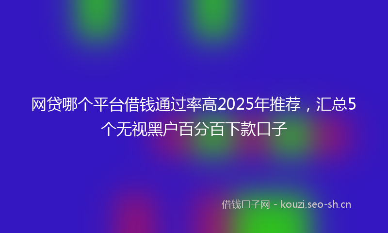 网贷哪个平台借钱通过率高2025年推荐，汇总5个无视黑户百分百下款口子