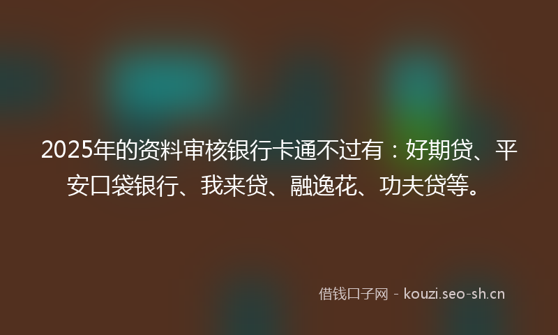 2025年的资料审核银行卡通不过有：好期贷、平安口袋银行、我来贷、融逸花、功夫贷等。