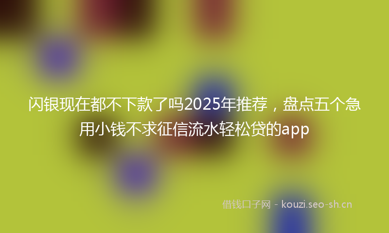 闪银现在都不下款了吗2025年推荐，盘点五个急用小钱不求征信流水轻松贷的app