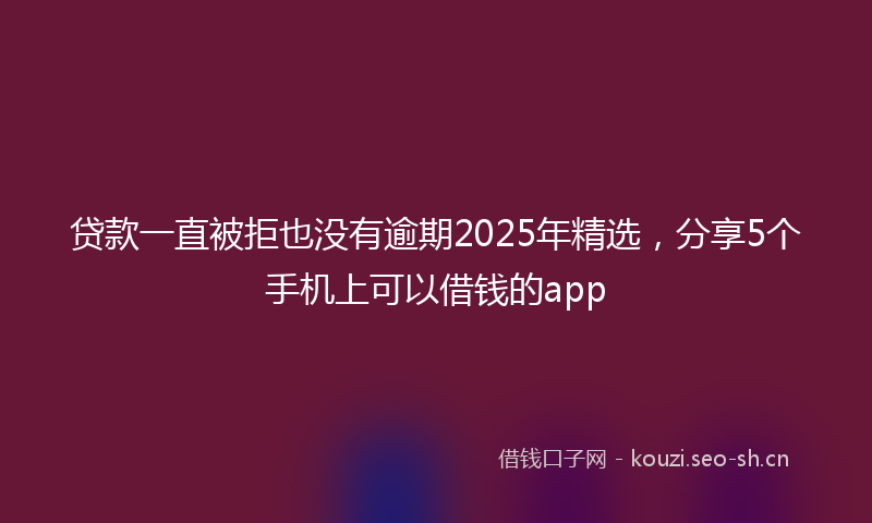 贷款一直被拒也没有逾期2025年精选，分享5个手机上可以借钱的app