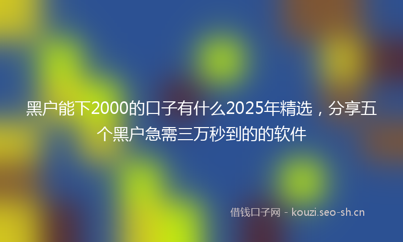 黑户能下2000的口子有什么2025年精选，分享五个黑户急需三万秒到的的软件