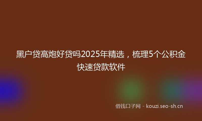 黑户贷高炮好贷吗2025年精选，梳理5个公积金快速贷款软件