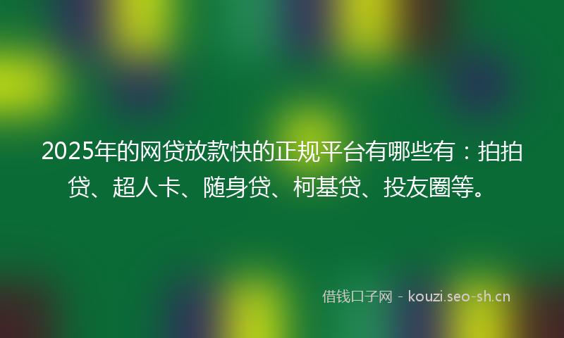 2025年的网贷放款快的正规平台有哪些有：拍拍贷、超人卡、随身贷、柯基贷、投友圈等。
