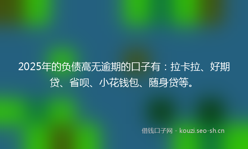 2025年的负债高无逾期的口子有：拉卡拉、好期贷、省呗、小花钱包、随身贷等。