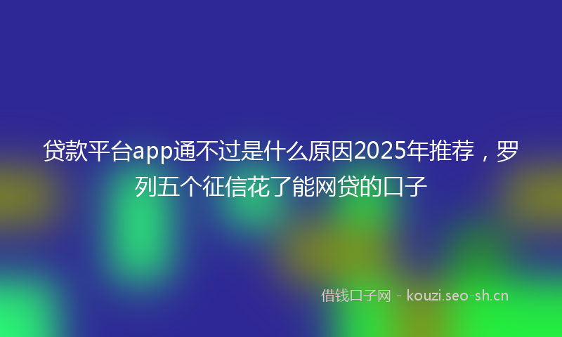 贷款平台app通不过是什么原因2025年推荐，罗列五个征信花了能网贷的口子