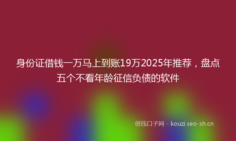 身份证借钱一万马上到账19万2025年推荐，盘点五个不看年龄征信负债的软件