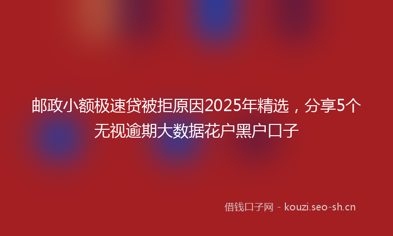 邮政小额极速贷被拒原因2025年精选，分享5个无视逾期大数据花户黑户口子