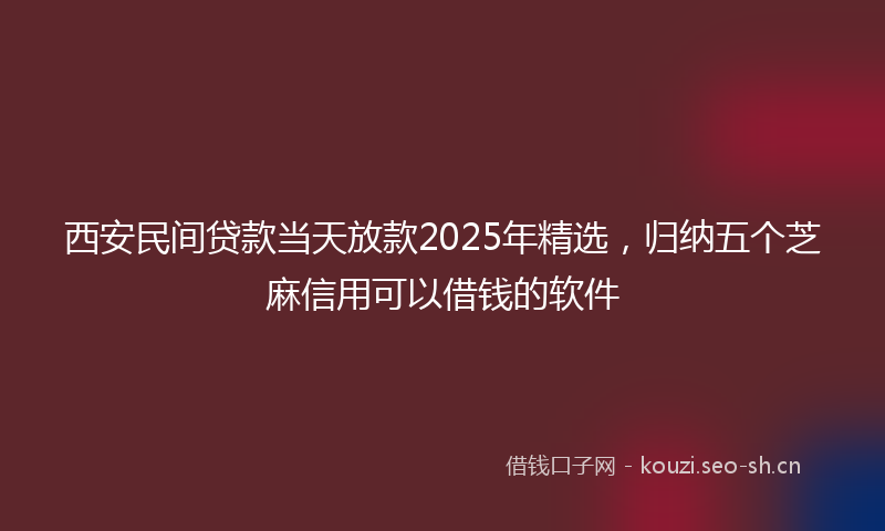 西安民间贷款当天放款2025年精选，归纳五个芝麻信用可以借钱的软件