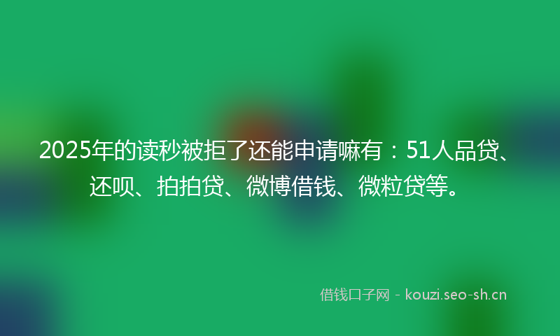 2025年的读秒被拒了还能申请嘛有：51人品贷、还呗、拍拍贷、微博借钱、微粒贷等。