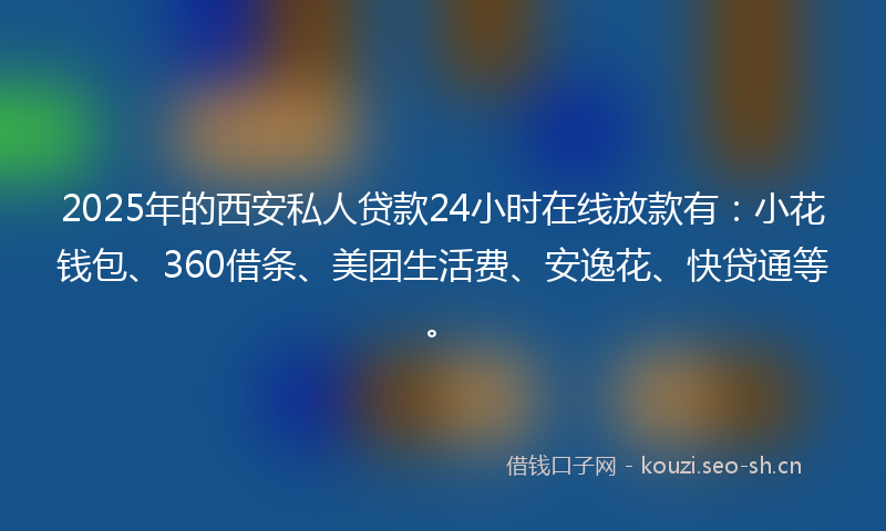 2025年的西安私人贷款24小时在线放款有：小花钱包、360借条、美团生活费、安逸花、快贷通等。