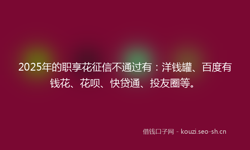 2025年的职享花征信不通过有：洋钱罐、百度有钱花、花呗、快贷通、投友圈等。